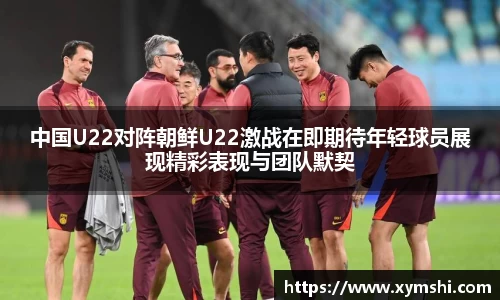中国U22对阵朝鲜U22激战在即期待年轻球员展现精彩表现与团队默契